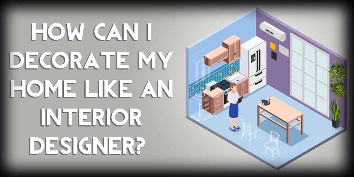 How Can I Decorate my Home Like an Interior Designer?